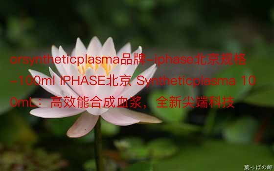 orsyntheticplasma品牌-iphase北京规格-100ml IPHASE北京 Syntheticplasma 100mL：高效能合成血浆，全新尖端科技